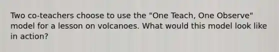 Two co-teachers choose to use the "One Teach, One Observe" model for a lesson on volcanoes. What would this model look like in action?