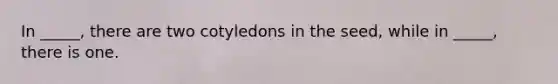 In _____, there are two cotyledons in the seed, while in _____, there is one.