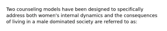 Two counseling models have been designed to specifically address both women's internal dynamics and the consequences of living in a male dominated society are referred to as: