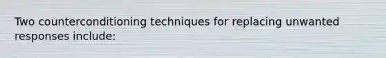 Two counterconditioning techniques for replacing unwanted responses include: