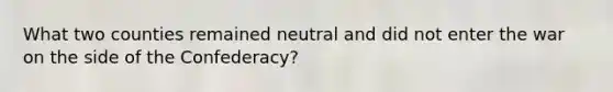 What two counties remained neutral and did not enter the war on the side of the Confederacy?