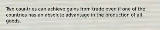 Two countries can achieve gains from trade even if one of the countries has an absolute advantage in the production of all goods.