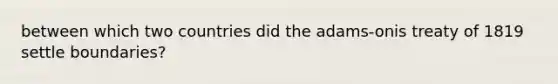 between which two countries did the adams-onis treaty of 1819 settle boundaries?