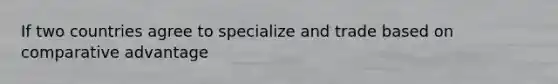 If two countries agree to specialize and trade based on comparative advantage