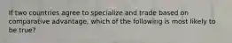 If two countries agree to specialize and trade based on comparative advantage, which of the following is most likely to be true?