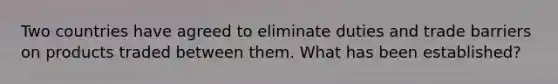 Two countries have agreed to eliminate duties and trade barriers on products traded between them. What has been established?