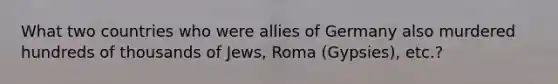 What two countries who were allies of Germany also murdered hundreds of thousands of Jews, Roma (Gypsies), etc.?