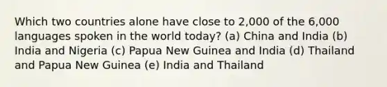 Which two countries alone have close to 2,000 of the 6,000 languages spoken in the world today? (a) China and India (b) India and Nigeria (c) Papua New Guinea and India (d) Thailand and Papua New Guinea (e) India and Thailand