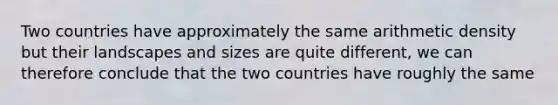 Two countries have approximately the same arithmetic density but their landscapes and sizes are quite different, we can therefore conclude that the two countries have roughly the same