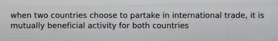 when two countries choose to partake in international trade, it is mutually beneficial activity for both countries