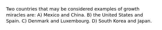 Two countries that may be considered examples of growth miracles are: A) Mexico and China. B) the United States and Spain. C) Denmark and Luxembourg. D) South Korea and Japan.