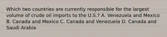 Which two countries are currently responsible for the largest volume of crude oil imports to the U.S.? A. Venezuela and Mexico B. Canada and Mexico C. Canada and Venezuela D. Canada and Saudi Arabia