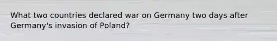 What two countries declared war on Germany two days after Germany's invasion of Poland?