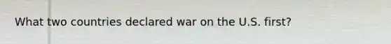 What two countries declared war on the U.S. first?