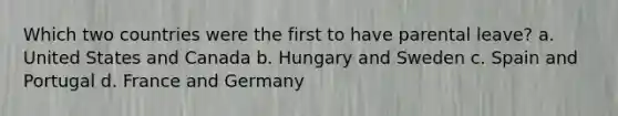 Which two countries were the first to have parental leave? a. United States and Canada b. Hungary and Sweden c. Spain and Portugal d. France and Germany