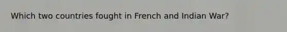 Which two countries fought in French and Indian War?