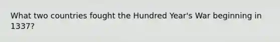 What two countries fought the Hundred Year's War beginning in 1337?