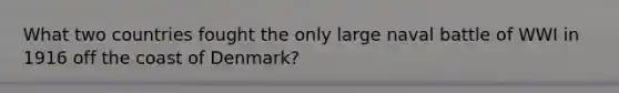What two countries fought the only large naval battle of WWI in 1916 off the coast of Denmark?