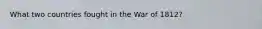 What two countries fought in the War of 1812?