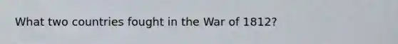 What two countries fought in the War of 1812?