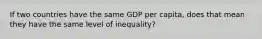 If two countries have the same GDP per capita, does that mean they have the same level of inequality?