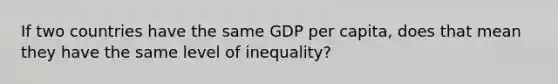 If two countries have the same GDP per capita, does that mean they have the same level of inequality?