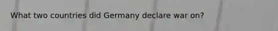 What two countries did Germany declare war on?