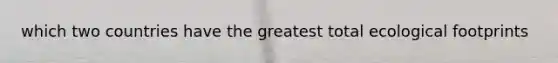 which two countries have the greatest total ecological footprints