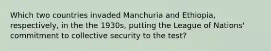 Which two countries invaded Manchuria and Ethiopia, respectively, in the the 1930s, putting the League of Nations' commitment to collective security to the test?