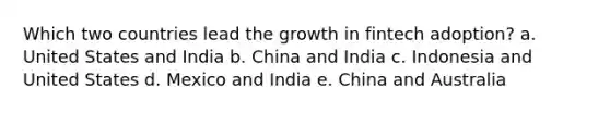 Which two countries lead the growth in fintech adoption? a. United States and India b. China and India c. Indonesia and United States d. Mexico and India e. China and Australia