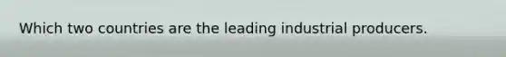 Which two countries are the leading industrial producers.