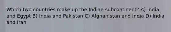 Which two countries make up the Indian subcontinent? A) India and Egypt B) India and Pakistan C) Afghanistan and India D) India and Iran