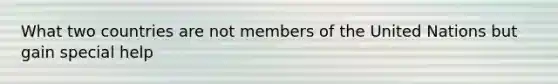 What two countries are not members of the United Nations but gain special help