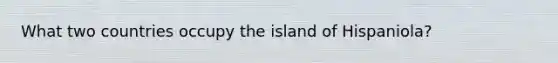 What two countries occupy the island of Hispaniola?