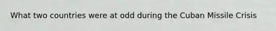 What two countries were at odd during the Cuban Missile Crisis