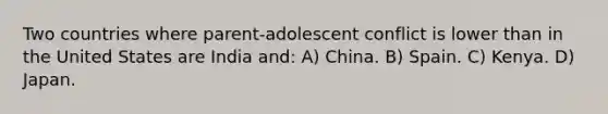 Two countries where parent-adolescent conflict is lower than in the United States are India and: A) China. B) Spain. C) Kenya. D) Japan.