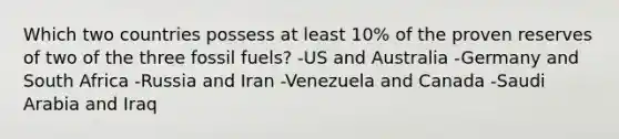 Which two countries possess at least 10% of the proven reserves of two of the three fossil fuels? -US and Australia -Germany and South Africa -Russia and Iran -Venezuela and Canada -Saudi Arabia and Iraq