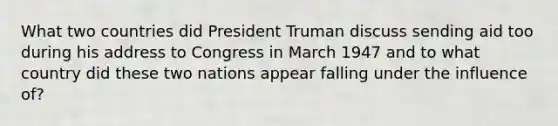 What two countries did President Truman discuss sending aid too during his address to Congress in March 1947 and to what country did these two nations appear falling under the influence of?