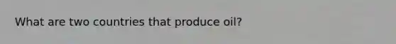 What are two countries that produce oil?