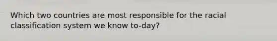 Which two countries are most responsible for the racial classification system we know to-day?