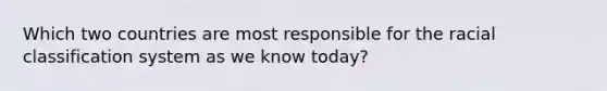 Which two countries are most responsible for the racial classification system as we know today?