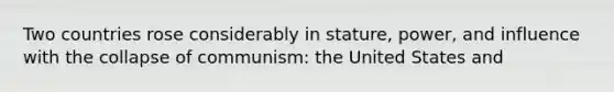 Two countries rose considerably in stature, power, and influence with the collapse of communism: the United States and