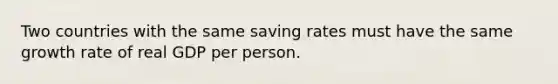 Two countries with the same saving rates must have the same growth rate of real GDP per person.