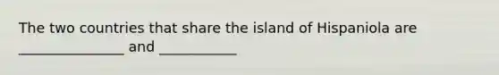 The two countries that share the island of Hispaniola are _______________ and ___________