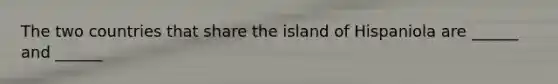 The two countries that share the island of Hispaniola are ______ and ______