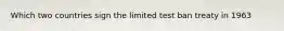 Which two countries sign the limited test ban treaty in 1963