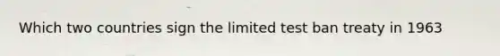 Which two countries sign the limited test ban treaty in 1963