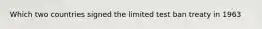 Which two countries signed the limited test ban treaty in 1963