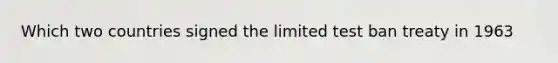 Which two countries signed the limited test ban treaty in 1963