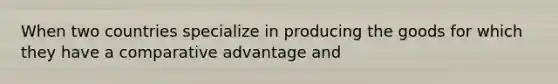 When two countries specialize in producing the goods for which they have a comparative advantage and